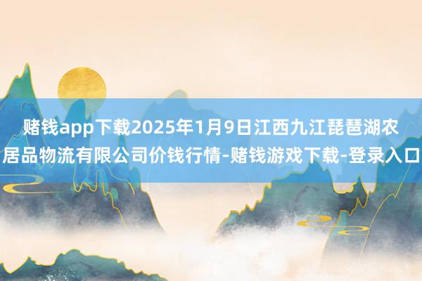 赌钱app下载2025年1月9日江西九江琵琶湖农居品物流有限公司价钱行情-赌钱游戏下载-登录入口