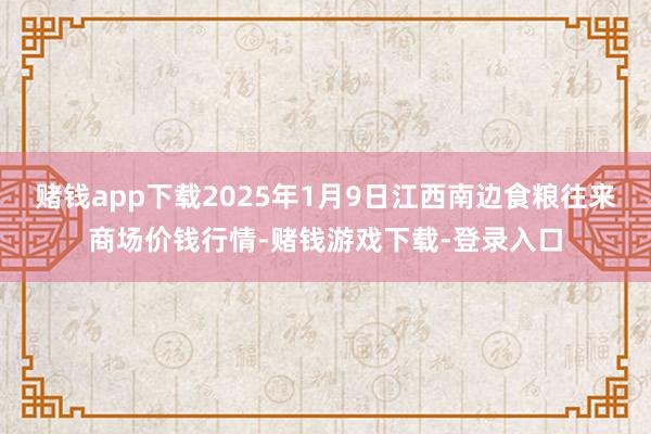赌钱app下载2025年1月9日江西南边食粮往来商场价钱行情-赌钱游戏下载-登录入口