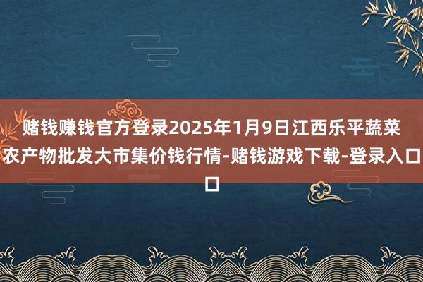 赌钱赚钱官方登录2025年1月9日江西乐平蔬菜农产物批发大市集价钱行情-赌钱游戏下载-登录入口
