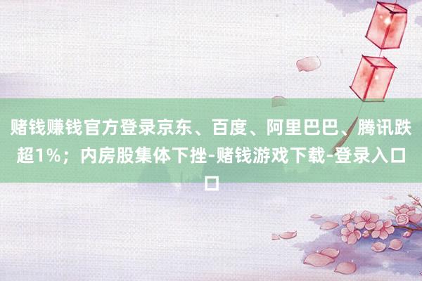赌钱赚钱官方登录京东、百度、阿里巴巴、腾讯跌超1%；内房股集体下挫-赌钱游戏下载-登录入口
