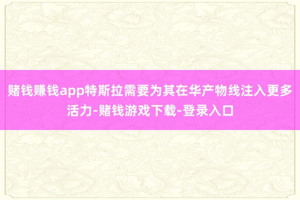 赌钱赚钱app特斯拉需要为其在华产物线注入更多活力-赌钱游戏下载-登录入口