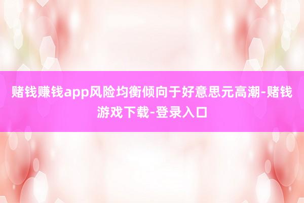 赌钱赚钱app风险均衡倾向于好意思元高潮-赌钱游戏下载-登录入口