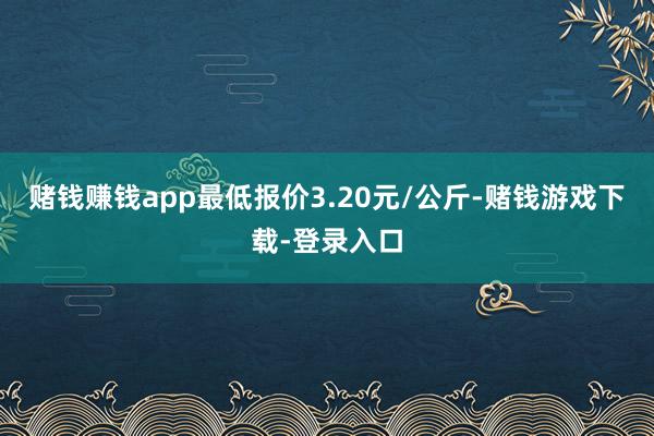 赌钱赚钱app最低报价3.20元/公斤-赌钱游戏下载-登录入口