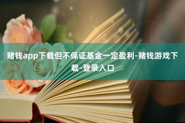 赌钱app下载但不保证基金一定盈利-赌钱游戏下载-登录入口