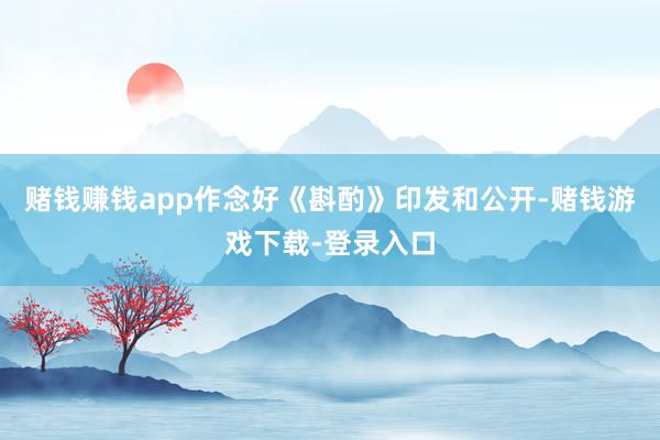 赌钱赚钱app作念好《斟酌》印发和公开-赌钱游戏下载-登录入口
