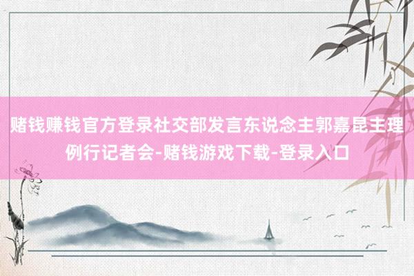 赌钱赚钱官方登录社交部发言东说念主郭嘉昆主理例行记者会-赌钱游戏下载-登录入口