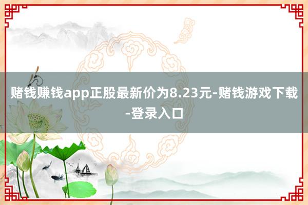 赌钱赚钱app正股最新价为8.23元-赌钱游戏下载-登录入口