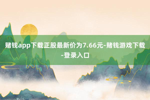 赌钱app下载正股最新价为7.66元-赌钱游戏下载-登录入口