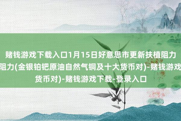 赌钱游戏下载入口1月15日好意思市更新扶植阻力：18品种扶植阻力(金银铂钯原油自然气铜及十大货币对)-赌钱游戏下载-登录入口