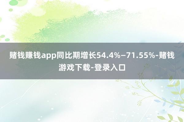 赌钱赚钱app同比期增长54.4%—71.55%-赌钱游戏下载-登录入口