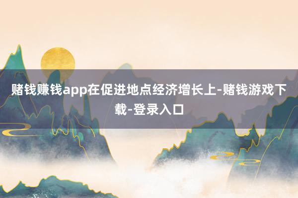 赌钱赚钱app　　在促进地点经济增长上-赌钱游戏下载-登录入口