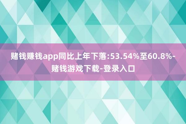赌钱赚钱app同比上年下落:53.54%至60.8%-赌钱游戏下载-登录入口