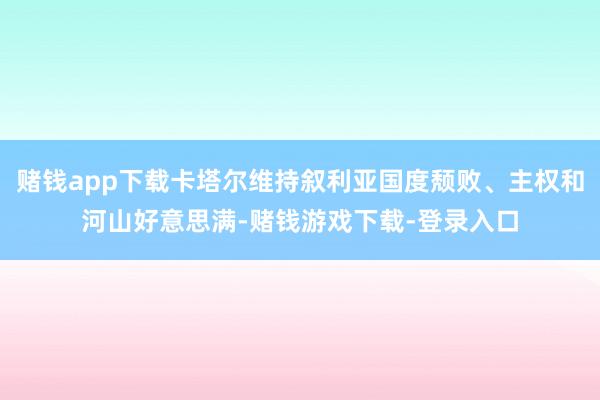 赌钱app下载卡塔尔维持叙利亚国度颓败、主权和河山好意思满-赌钱游戏下载-登录入口