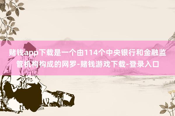 赌钱app下载是一个由114个中央银行和金融监管机构构成的网罗-赌钱游戏下载-登录入口