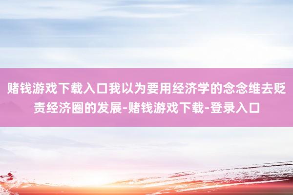 赌钱游戏下载入口我以为要用经济学的念念维去贬责经济圈的发展-赌钱游戏下载-登录入口