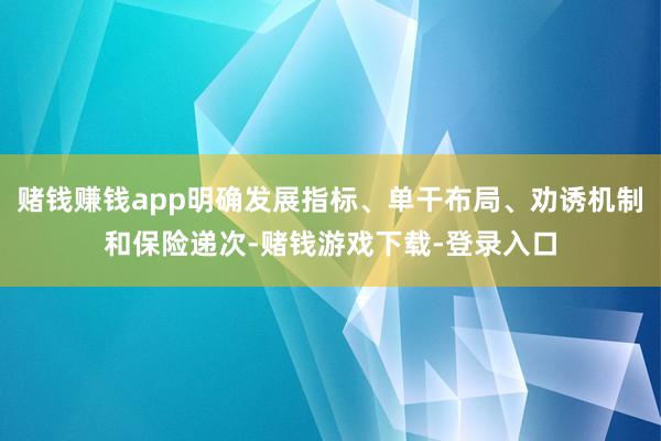 赌钱赚钱app明确发展指标、单干布局、劝诱机制和保险递次-赌钱游戏下载-登录入口