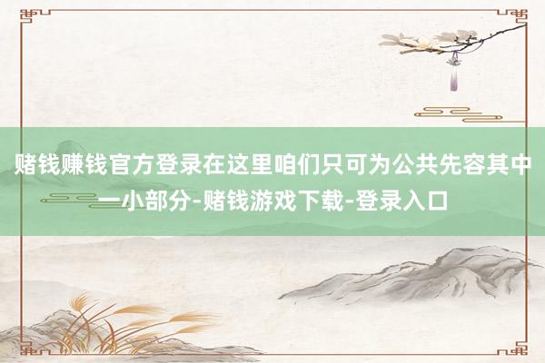 赌钱赚钱官方登录在这里咱们只可为公共先容其中一小部分-赌钱游戏下载-登录入口