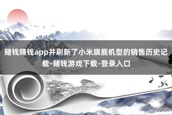 赌钱赚钱app并刷新了小米旗舰机型的销售历史记载-赌钱游戏下载-登录入口
