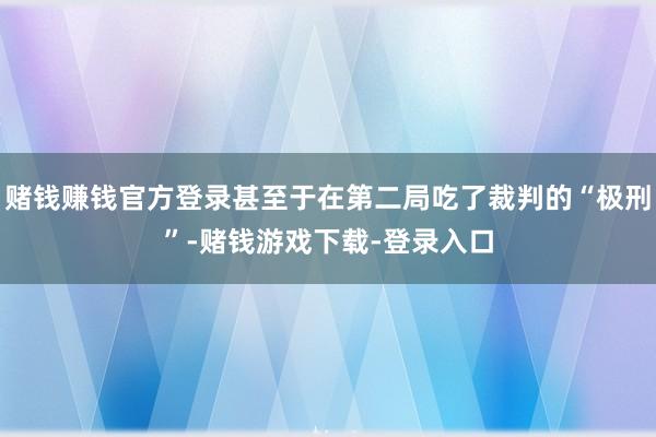 赌钱赚钱官方登录甚至于在第二局吃了裁判的“极刑”-赌钱游戏下载-登录入口