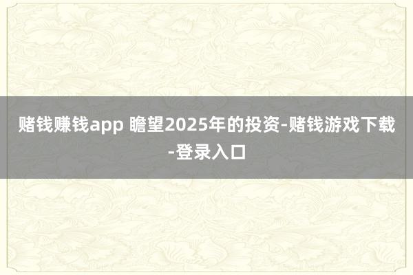 赌钱赚钱app 瞻望2025年的投资-赌钱游戏下载-登录入口
