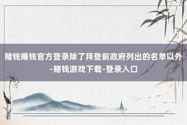 赌钱赚钱官方登录除了拜登前政府列出的名单以外-赌钱游戏下载-登录入口