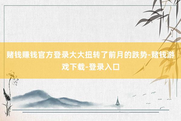 赌钱赚钱官方登录大大扭转了前月的跌势-赌钱游戏下载-登录入口