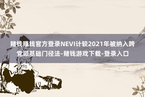 赌钱赚钱官方登录　　NEVI计较2021年被纳入跨党派基础门径法-赌钱游戏下载-登录入口