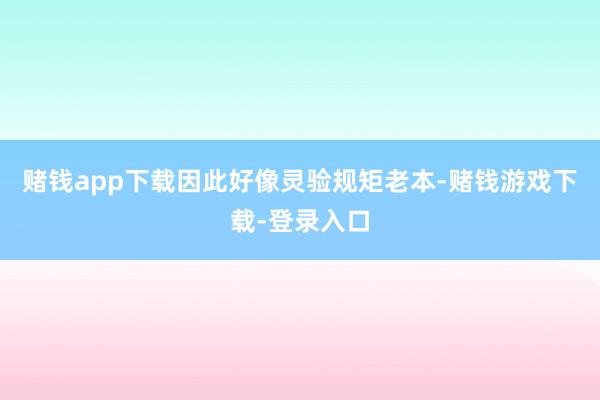 赌钱app下载因此好像灵验规矩老本-赌钱游戏下载-登录入口