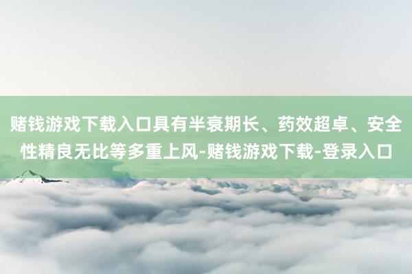 赌钱游戏下载入口具有半衰期长、药效超卓、安全性精良无比等多重上风-赌钱游戏下载-登录入口