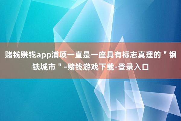 赌钱赚钱app浦项一直是一座具有标志真理的＂钢铁城市＂-赌钱游戏下载-登录入口