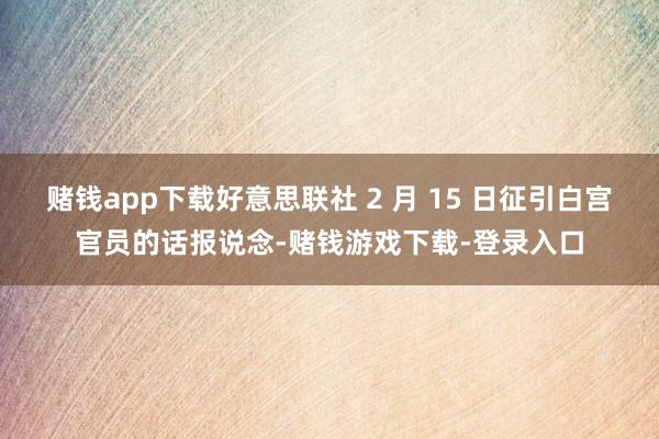 赌钱app下载好意思联社 2 月 15 日征引白宫官员的话报说念-赌钱游戏下载-登录入口