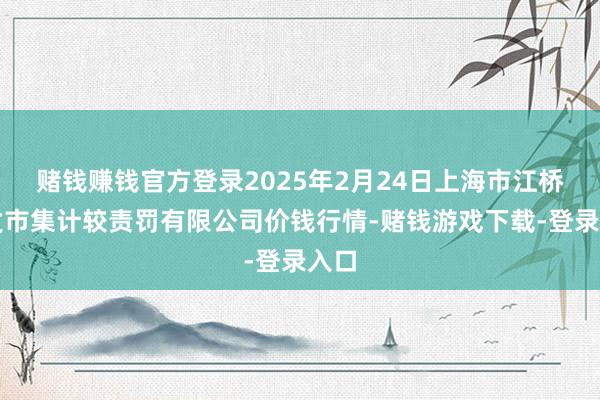 赌钱赚钱官方登录2025年2月24日上海市江桥批发市集计较责罚有限公司价钱行情-赌钱游戏下载-登录入口