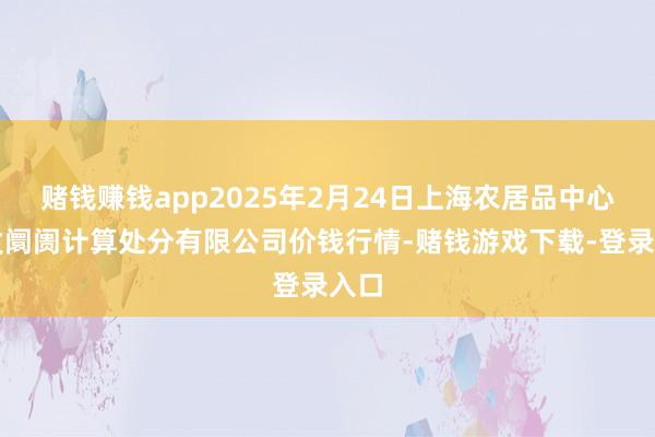 赌钱赚钱app2025年2月24日上海农居品中心批发阛阓计算处分有限公司价钱行情-赌钱游戏下载-登录入口