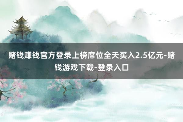 赌钱赚钱官方登录上榜席位全天买入2.5亿元-赌钱游戏下载-登录入口