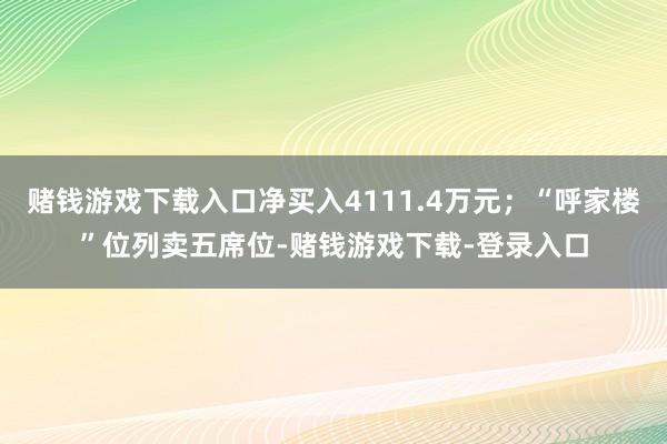 赌钱游戏下载入口净买入4111.4万元；“呼家楼”位列卖五席位-赌钱游戏下载-登录入口