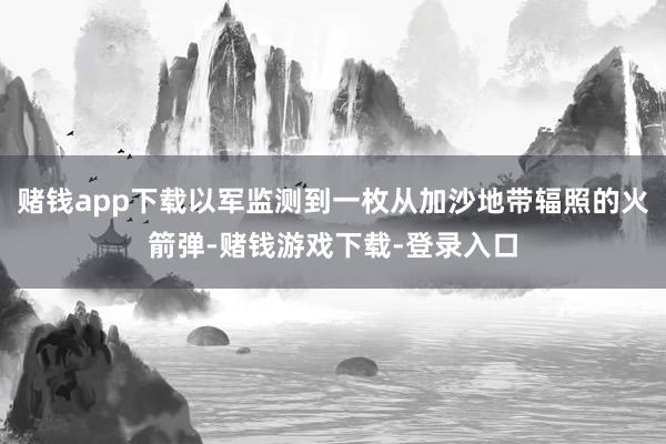 赌钱app下载以军监测到一枚从加沙地带辐照的火箭弹-赌钱游戏下载-登录入口