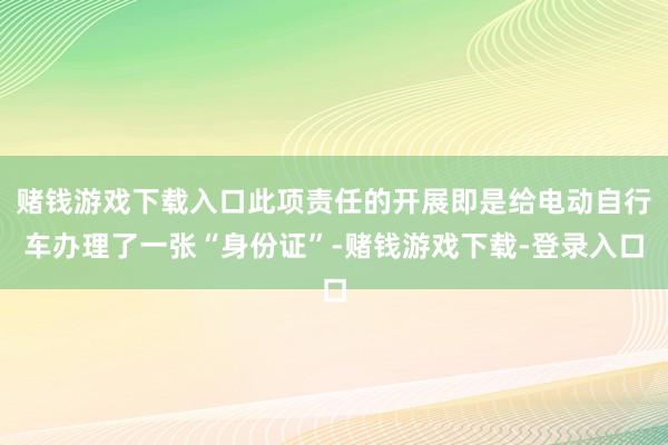 赌钱游戏下载入口此项责任的开展即是给电动自行车办理了一张“身份证”-赌钱游戏下载-登录入口