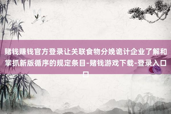 赌钱赚钱官方登录让关联食物分娩诡计企业了解和掌抓新版循序的规定条目-赌钱游戏下载-登录入口