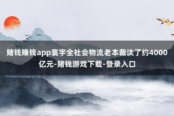赌钱赚钱app寰宇全社会物流老本裁汰了约4000亿元-赌钱游戏下载-登录入口