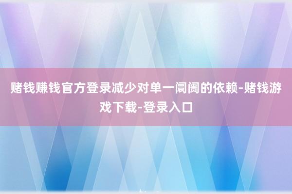 赌钱赚钱官方登录减少对单一阛阓的依赖-赌钱游戏下载-登录入口