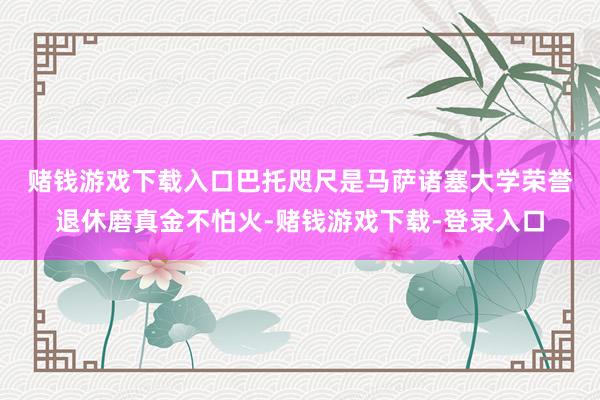 赌钱游戏下载入口　　巴托咫尺是马萨诸塞大学荣誉退休磨真金不怕火-赌钱游戏下载-登录入口