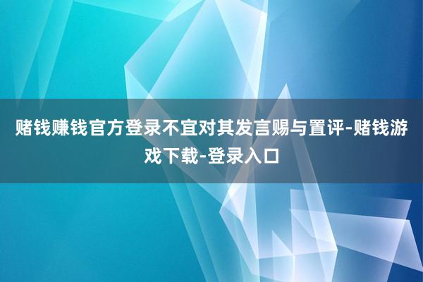 赌钱赚钱官方登录不宜对其发言赐与置评-赌钱游戏下载-登录入口