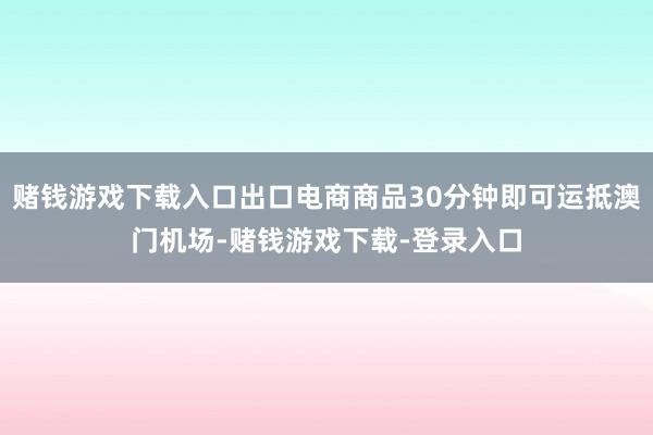 赌钱游戏下载入口出口电商商品30分钟即可运抵澳门机场-赌钱游戏下载-登录入口