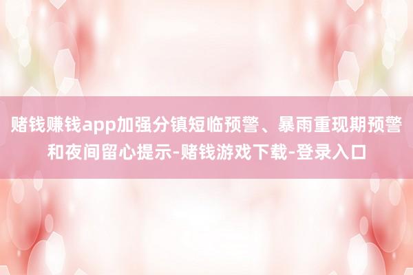赌钱赚钱app加强分镇短临预警、暴雨重现期预警和夜间留心提示-赌钱游戏下载-登录入口