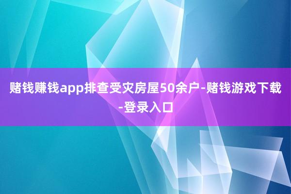 赌钱赚钱app排查受灾房屋50余户-赌钱游戏下载-登录入口