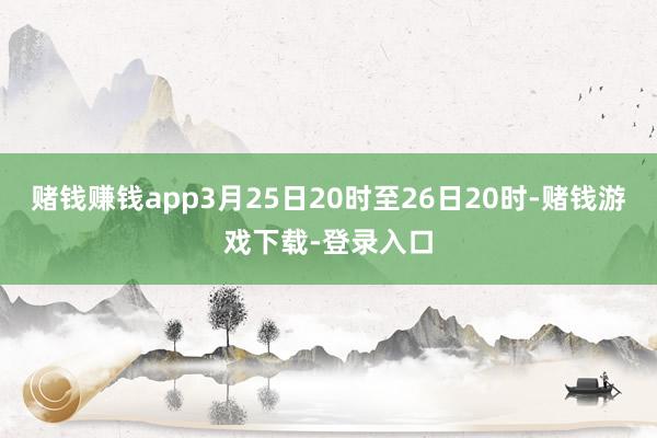 赌钱赚钱app3月25日20时至26日20时-赌钱游戏下载-登录入口