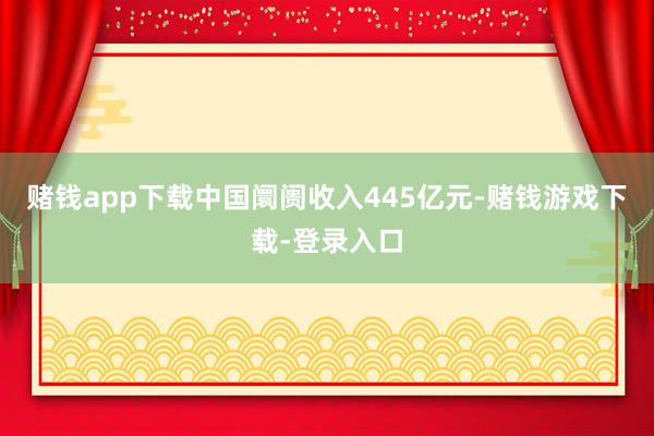 赌钱app下载中国阛阓收入445亿元-赌钱游戏下载-登录入口