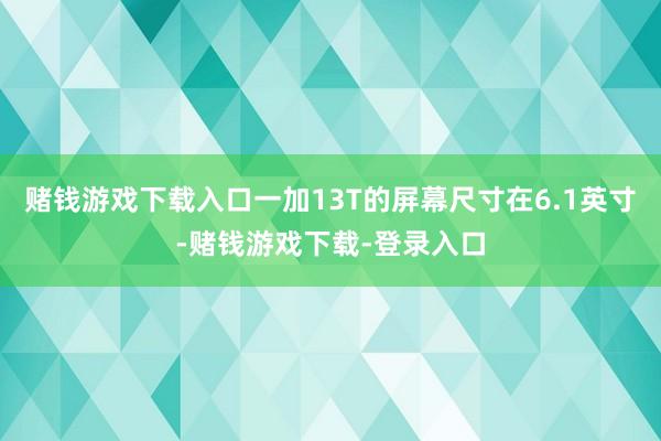 赌钱游戏下载入口一加13T的屏幕尺寸在6.1英寸-赌钱游戏下载-登录入口