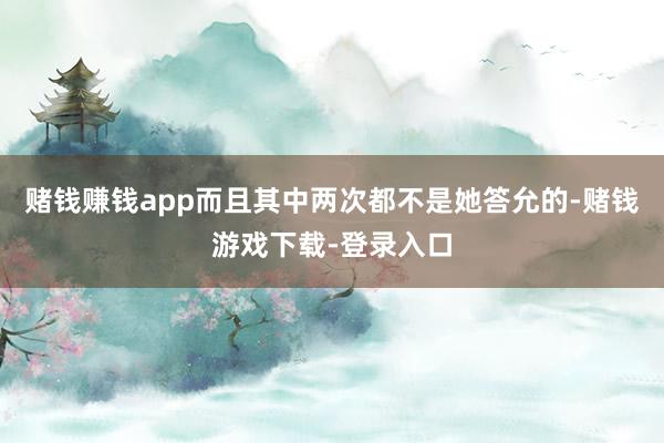 赌钱赚钱app而且其中两次都不是她答允的-赌钱游戏下载-登录入口