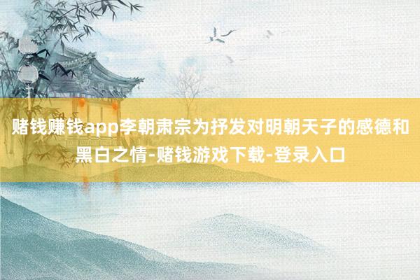 赌钱赚钱app李朝肃宗为抒发对明朝天子的感德和黑白之情-赌钱游戏下载-登录入口